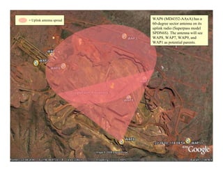 = Uplink antenna spread   WAP6 (MD4352-AAxA) has a
                          60-degree sector antenna on its
                          uplink radio (Superpass model
                          SPDN6S). The antenna will see
                          WAP8, WAP7, WAP9, and
                          WAP1 as potential parents.




                                                            30
 