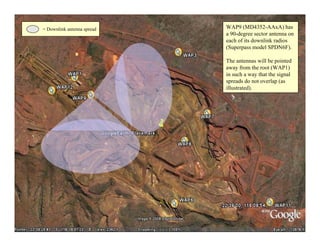 = Downlink antenna spread   WAP9 (MD4352-AAxA) has
                            a 90-degree sector antenna on
                            each of its downlink radios
                            (Superpass model SPDN6F).

                            The antennas will be pointed
                            away from the root (WAP1)
                            in such a way that the signal
                            spreads do not overlap (as
                            illustrated).




                                                            34
 