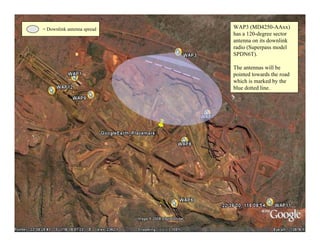= Downlink antenna spread   WAP3 (MD4250-AAxx)
                            has a 120-degree sector
                            antenna on its downlink
                            radio (Superpass model
                            SPDN6T).

                            The antennas will be
                            pointed towards the road
                            which is marked by the
                            blue dotted line.




                                                       35
 