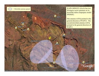 = Downlink antenna spread   WAP6 (MD4352-AAxA) has two
                            90-degree sector antennas on its
                            downlink radios (Superpass model
                            SPDN6F).

                            One antenna will be pointed in the
                            general direction of WAP12. The
                            second downlink antenna will be
                            pointed in the general direction of
                            WAP11.




                                                                  38
 