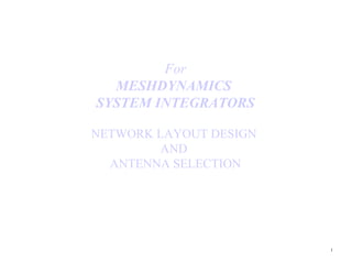 For
  MESHDYNAMICS
SYSTEM INTEGRATORS

NETWORK LAYOUT DESIGN
         AND
  ANTENNA SELECTION




                        1
 