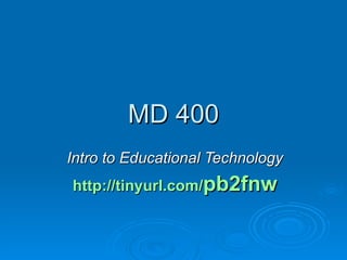 MD 400 Intro to Educational Technology http://tinyurl.com/ pb2fnw 