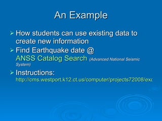 An Example How students can use existing data to create new information Find Earthquake date @  ANSS Catalog Search   (Advanced National Seismic System)  Instructions:  http://cms.westport.k12.ct.us/computer/projects72008/excel/earthquakes.htm   