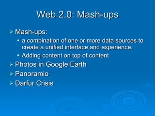 Web 2.0: Mash-ups Mash-ups: a combination of one or more data sources to create a unified interface and experience.  Adding content on top of content Photos in Google Earth Panoramio Darfur Crisis 