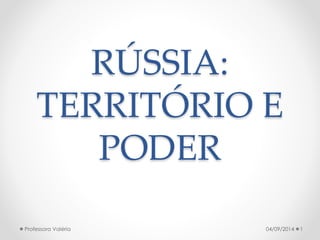 RÚSSIA: 
TERRITÓRIO E 
PODER 
Professora Valéria 04/09/2014 1 
 