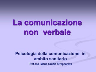 La comunicazione
non verbale
Psicologia della comunicazione in
ambito sanitario
Prof.ssa Maria Grazia Strepparava

 