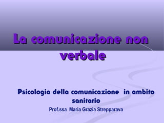 La comunicazione nonLa comunicazione non
verbaleverbale
Psicologia della comunicazione in ambito
sanitario
Prof.ssa Maria Grazia Strepparava
 