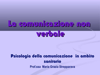 La comunicazione non
verbale
Psicologia della comunicazione in ambito
sanitario
Prof.ssa Maria Grazia Strepparava

 