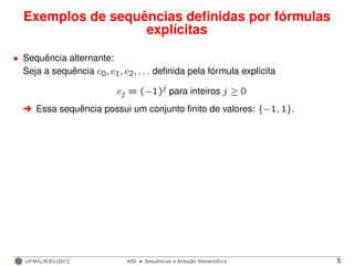 Exemplos de sequências deﬁnidas por fórmulas
explícitas
• Sequência alternante:
Seja a sequência c0, c1, c2, . . . deﬁnida pela fórmula explícita
cj = (−1)j para inteiros j ≥ 0
§ Essa sequência possui um conjunto ﬁnito de valores: {−1, 1}.
UFMG/ICEx/DCC MD
·Sequeˆncias e Induc¸a˜o Matema´tica 5
 