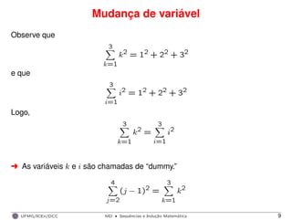 Mudança de variável
Observe que
3
k=1
k2 = 12 + 22 + 32
e que
3
i=1
i2 = 12 + 22 + 32
Logo,
3
k=1
k2 =
3
i=1
i2
§ As variáveis k e i são chamadas de “dummy.”
4
j=2
(j − 1)2 =
3
k=1
k2
UFMG/ICEx/DCC MD
·Sequeˆncias e Induc¸a˜o Matema´tica 9
 