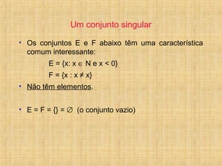 Um conjunto singular
• Os conjuntos E e F abaixo têm uma característica
comum interessante:
E = {x: x ∈ N e x < 0}
F = {x : x ≠ x}
• Não têm elementos.
• E = F = {} = ∅ (o conjunto vazio)
 