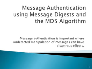 Message authentication is important where
undetected manipulation of messages can have
                            disastrous effects.




                                                  1
 