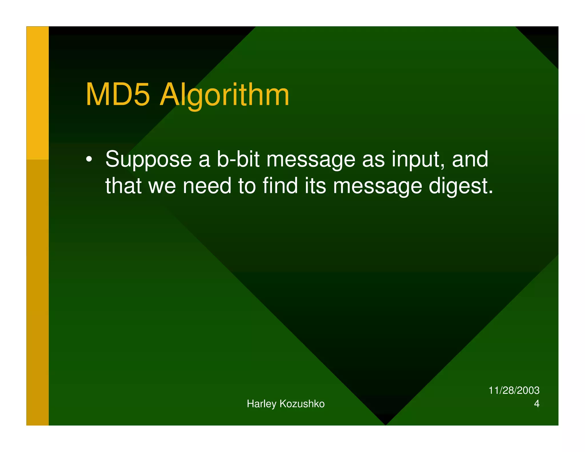 11/28/2003
Harley Kozushko 4
MD5 Algorithm
• Suppose a b-bit message as input, and
that we need to find its message digest.
 