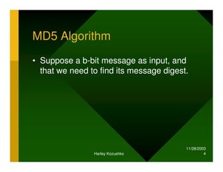 11/28/2003
Harley Kozushko 4
MD5 Algorithm
• Suppose a b-bit message as input, and
that we need to find its message digest.
 