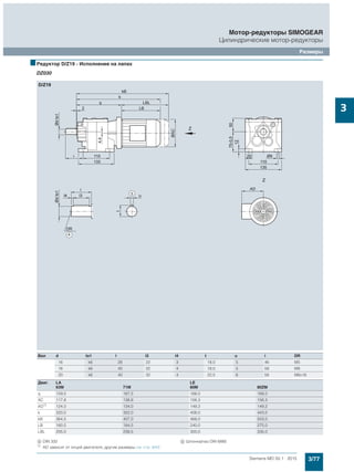 3/77Siemens MD 50.1 · 2015
Мотор-редукторы SIMOGEAR
Цилиндрические мотор-редукторы
Размеры
3
■Редуктор D/Z19 - Исполнение на лапах
DZ030
Вал d to1 l l3 l4 t u i DR
16 k6 28 22 3 18,0 5 46 M5
16 k6 40 32 4 18,0 5 58 M8
20 k6 40 32 4 22,5 6 58 M6x16
Двиг. LA LE
63M 71M 80M 80ZM
q 159,5 167,5 168,0 168,0
AC 117,8 138,8 156,3 156,3
AD1)
124,0 134,0 149,2 149,2
k 320,0 352,0 408,0 443,0
kB 364,5 407,0 468,0 503,0
LB 160,5 184,5 240,0 275,0
LBL 205,0 239,5 300,0 335,0
( DIN 332 ) Шпонка/паз DIN 6885
1) AD зависит от опций двигателя, другие размеры см. стр. 8/42.
 