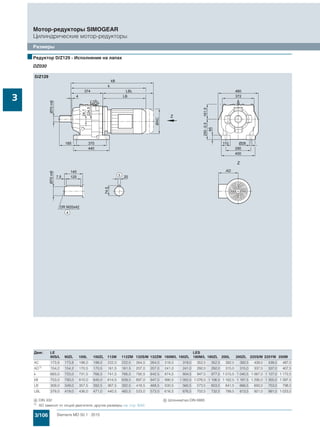 3/106 Siemens MD 50.1 · 2015
Мотор-редукторы SIMOGEAR
Цилиндрические мотор-редукторы
Размеры
3
■Редуктор D/Z129 - Исполнение на лапах
DZ030
Двиг. LE LES
90S/L 90ZL 100L 100ZL 112M 112ZM 132S/M 132ZM 160M/L 160ZL 180M/L 180ZL 200L 200ZL 225S/M 225YM 250M
AC 173,8 173,8 198,0 198,0 222,0 222,0 264,0 264,0 318,0 318,0 352,5 352,5 392,5 392,5 439,0 439,0 487,0
AD1)
154,2 154,2 170,5 170,5 181,5 181,5 207,0 207,0 241,0 241,0 292,0 292,0 315,0 315,0 337,0 337,0 407,5
k 683,0 723,0 731,5 766,5 741,5 766,5 792,5 842,5 874,5 934,5 947,5 977,5 1 015,5 1 040,5 1 067,0 1 127,0 1 172,5
kB 753,0 793,0 810,0 845,0 814,5 839,5 897,0 947,0 990,5 1 050,5 1 076,5 1 106,5 1 162,5 1 187,5 1 295,0 1 355,0 1 397,5
LB 309,0 349,0 357,5 392,5 367,5 392,5 418,5 468,5 500,5 560,5 573,5 603,5 641,5 666,5 693,0 753,0 798,5
LBL 379,0 419,0 436,0 471,0 440,5 465,5 523,0 573,0 616,5 676,5 702,5 732,5 788,5 813,5 921,0 981,0 1 023,5
( DIN 332 ) Шпонка/паз DIN 6885
1) AD зависит от опций двигателя, другие размеры см. стр. 8/42.
 