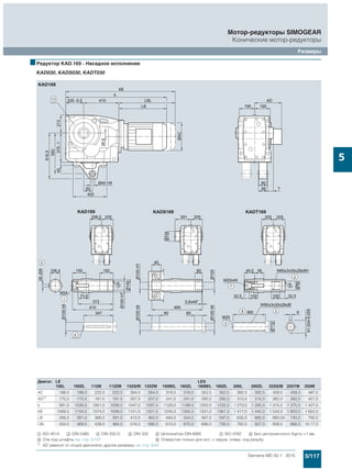 5/117Siemens MD 50.1 · 2015
Мотор-редукторы SIMOGEAR
Конические мотор-редукторы
Размеры
5
■Редуктор KAD.169 - Насадное исполнение
KAD030, KADS030, KADT030
Двигат. LE LES
100L 100ZL 112M 112ZM 132S/M 132ZM 160M/L 160ZL 180M/L 180ZL 200L 200ZL 225S/M 225YM 250M
AC 198,0 198,0 222,0 222,0 264,0 264,0 318,0 318,0 352,5 352,5 392,5 392,5 439,0 439,0 487,0
AD1) 170,5 170,5 181,5 181,5 207,0 207,0 241,0 241,0 292,0 292,0 315,0 315,0 382,0 382,0 457,5
k 991,0 1026,0 1001,0 1026,0 1047,0 1097,0 1129,0 1189,0 1202,0 1232,0 1 270,0 1 295,0 1 315,5 1 375,5 1 427,0
kB 1069,5 1104,5 1074,0 1099,0 1151,5 1201,5 1245,0 1305,0 1331,0 1361,0 1 417,0 1 442,0 1 543,5 1 603,5 1 652,0
LB 356,0 391,0 366,0 391,0 412,0 462,0 494,0 554,0 567,0 597,0 635,0 660,0 680,55 740,5 792,0
LBL 434,5 469,5 439,0 464,0 516,5 566,5 610,0 670,0 696,0 726,0 782,0 807,0 908,5 968,5 10 17,0
$ ISO 4014 % DIN 5480 & DIN 332-D ( DIN 332 ) Шпонка/паз DIN 6885 + ISO 4762 , Без центровочного бурта +1 мм
- Отв.под штифты см. стр. 5/127 / Отверстия только для исп. с окруж. отвер. под резьбу
1) AD зависит от опций двигателя, другие размеры см. стр. 8/42.
 