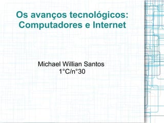 Os avanços tecnológicos: 
Computadores e Internet 
Michael Willian Santos 
1°C/n°30 
 