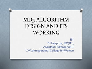 MD5 ALGORITHM
DESIGN AND ITS
WORKING
BY
S.Rajapriya, MS(IT).,
Assistant Professor of IT
V.V.Vanniaperumal College for Women
 