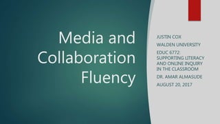 Media and
Collaboration
Fluency
JUSTIN COX
WALDEN UNIVERSITY
EDUC 6772:
SUPPORTING LITERACY
AND ONLINE INQUIRY
IN THE CLASSROOM
DR. AMAR ALMASUDE
AUGUST 20, 2017
 
