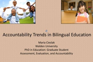 Accountability Trends in Bilingual Education
Maria Cieslak
Walden University
PhD in Education: Graduate Student
Assessment, Evaluation, and Accountability
 