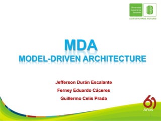MDA
MODEL-DRIVEN ARCHITECTURE

       Jefferson Durán Escalante
       Ferney Eduardo Cáceres
         Guillermo Celis Prada


                                   1
 