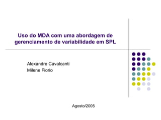 Uso do MDA com uma abordagem de gerenciamento de variabilidade em SPL Alexandre Cavalcanti Milene Fiorio Agosto/2005 