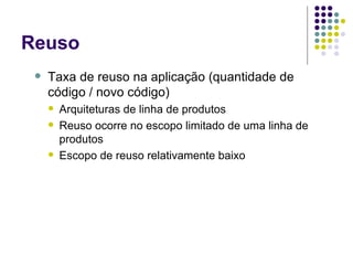 Reuso Taxa de reuso na aplicação (quantidade de código / novo código) Arquiteturas de linha de produtos Reuso ocorre no escopo limitado de uma linha de produtos Escopo de reuso relativamente baixo 