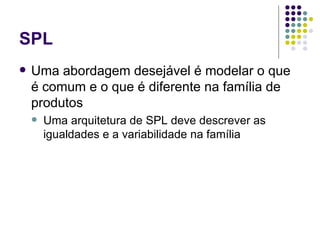 SPL Uma abordagem desejável é modelar o que é comum e o que é diferente na família de produtos Uma arquitetura de SPL deve descrever as igualdades e a variabilidade na família 