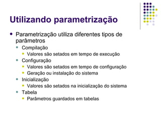 Utilizando parametrização Parametrização utiliza diferentes tipos de parâmetros Compilação Valores são setados em tempo de execução Configuração Valores são setados em tempo de configuração Geração ou instalação do sistema  Inicialização Valores são setados na inicialização do sistema Tabela Parâmetros guardados em tabelas 