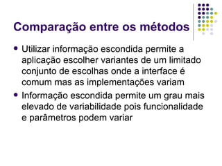 Comparação entre os métodos Utilizar informação escondida permite a aplicação escolher variantes de um limitado conjunto de escolhas onde a interface é comum mas as implementações variam Informação escondida permite um grau mais elevado de variabilidade pois funcionalidade e parâmetros podem variar 