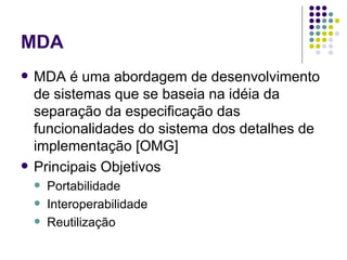MDA MDA é uma abordagem de desenvolvimento de sistemas que se baseia na idéia da separação da especificação das funcionalidades do sistema dos detalhes de implementação [OMG] Principais Objetivos Portabilidade Interoperabilidade Reutilização 