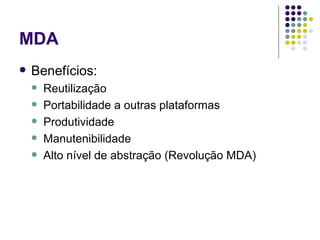 MDA Benefícios: Reutilização  Portabilidade a outras plataformas Produtividade Manutenibilidade  Alto nível de abstração (Revolução MDA) 