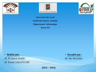 Université Cadi Ayyad
Faculté des Sciences Semlalia
Déppartement Informatique
Master ISI
• Réalisé par :
M. El Hafed MAJID
M. Fouad AALLOUCHE
• Encadré par :
M. My Mouslim
2012 - 20131
 