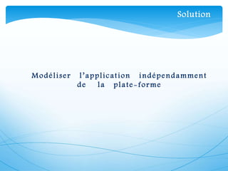 Modéliser l’application indépendamment
de la plate-forme
Solution
 