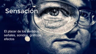 Sensación
El placer de los sentidos,
señales, sonidos, gráficos,
efectos
 