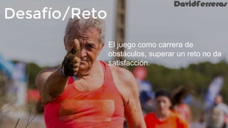 Desafío/Reto
El juego como carrera de
obstáculos, superar un reto no da
satisfacción.
 
