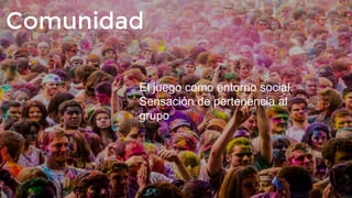 Comunidad
El juego como entorno social.
Sensación de pertenencia al
grupo
 