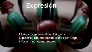 Expresión
El juego como autodescubrimiento. El
jugador puede expresarse dentro del juego,
y llegar a conocerse mejor
 