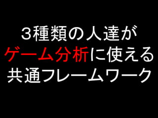 ３種類の人達が
ゲーム分析に使える
共通フレームワーク
 