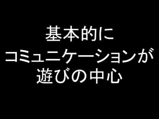 基本的に
コミュニケーションが
遊びの中心
 