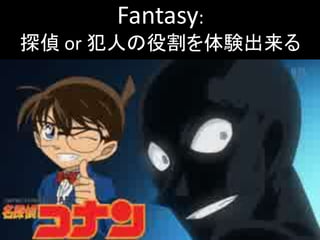 Fantasy:
探偵 or 犯人の役割を体験出来る
 