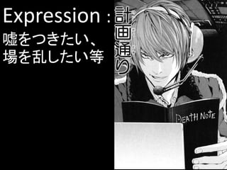 Expression :
嘘をつきたい、
場を乱したい等
 