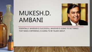 ESSENTIALLY, WHOEVER IS SUCCESSFUL, WHOEVER IS GOING TO DO THINGS
THAT MAKE A DIFFERENCE, IS GOING TO BE TALKED ABOUT.
MUKESH.D.
AMBANI
 