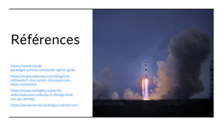 Références
https://www.visual-
paradigm.com/scrum/write-sprint-goal/
https://www.atlassian.com/blog/jira-
software/5-fun-sprint-retrospective-
ideas-templates
https://www.sealights.io/sprint-
velocity/scrum-velocity-5-things-that-
can-go-wrong/
https://www.visual-paradigm.com/scrum/
 