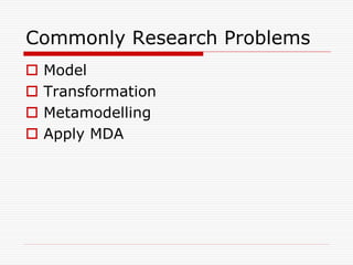 Commonly Research Problems
   Model
   Transformation
   Metamodelling
   Apply MDA
 