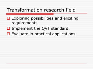 Transformation research field
 Exploring possibilities and eliciting
  requirements.
 Implement the QVT standard.
 Evaluate in practical applications.
 