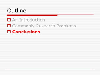 Outline
 An Introduction
 Commonly Research Problems
 Conclusions
 