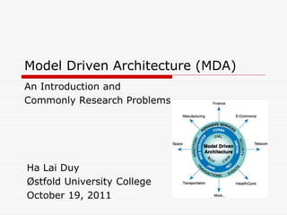 Model Driven Architecture (MDA)
An Introduction and
Commonly Research Problems




Ha Lai Duy
Østfold University College
October 19, 2011
 