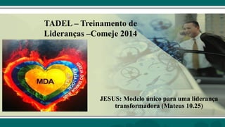 TADEL – Treinamento de
Lideranças –Comeje 2014
JESUS: Modelo único para uma liderança
transformadora (Mateus 10.25)
 